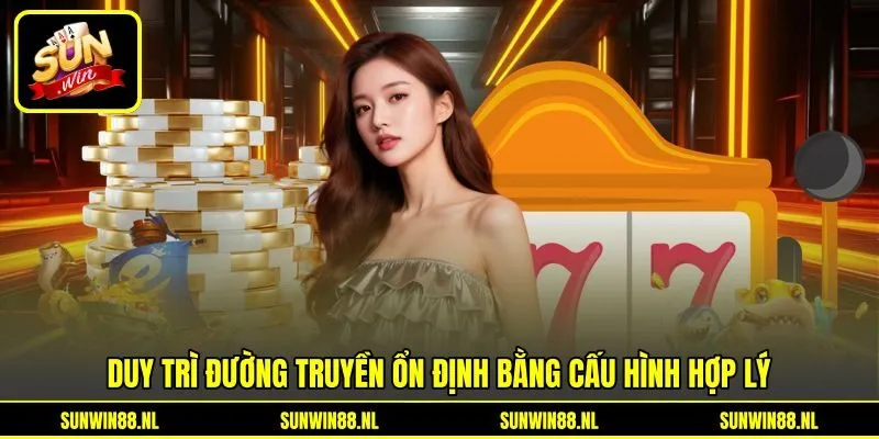 Duy trì đường truyền ổn định bằng cấu hình hợp lý
