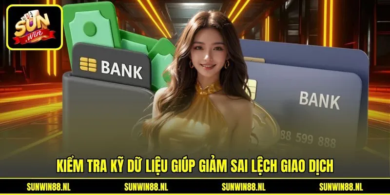 Kiểm tra kỹ dữ liệu giúp giảm sai lệch giao dịch
